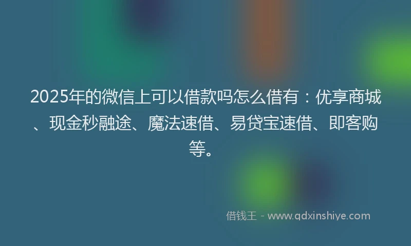 2025年的微信上可以借款吗怎么借有：优享商城、现金秒融途、魔法速借、易贷宝速借、即客购等。