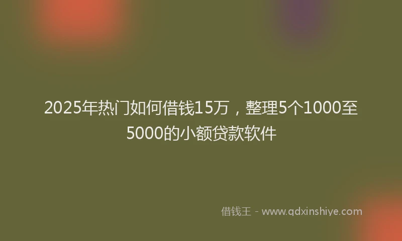 2025年热门如何借钱15万，整理5个1000至5000的小额贷款软件