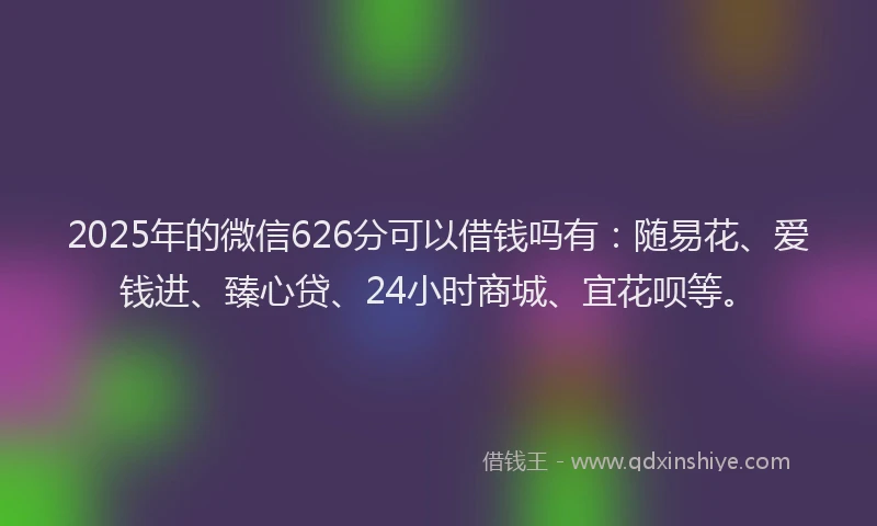 2025年的微信626分可以借钱吗有：随易花、爱钱进、臻心贷、24小时商城、宜花呗等。