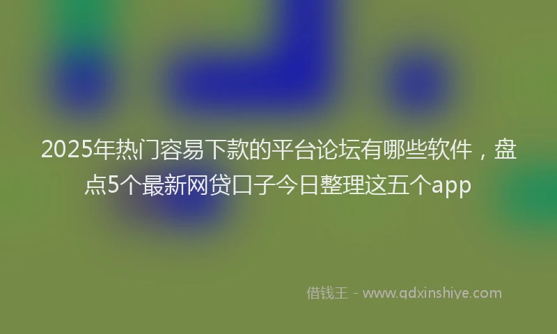 2025年热门容易下款的平台论坛有哪些软件，盘点5个最新网贷口子今日整理这五个app