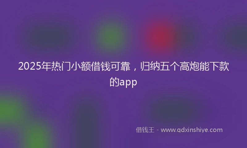 2025年热门小额借钱可靠，归纳五个高炮能下款的app