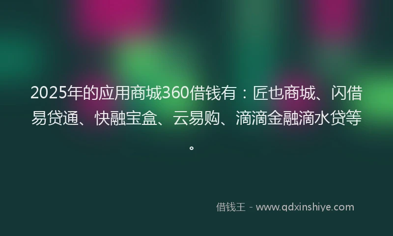 2025年的应用商城360借钱有：匠也商城、闪借易贷通、快融宝盒、云易购、滴滴金融滴水贷等。