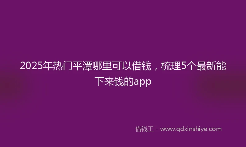 2025年热门平潭哪里可以借钱，梳理5个最新能下来钱的app