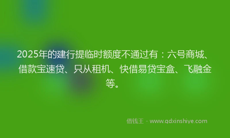 2025年的建行提临时额度不通过有：六号商城、借款宝速贷、只从租机、快借易贷宝盒、飞融金等。