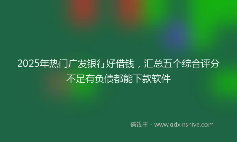 2025年热门广发银行好借钱，汇总五个综合评分不足有负债都能下款软件