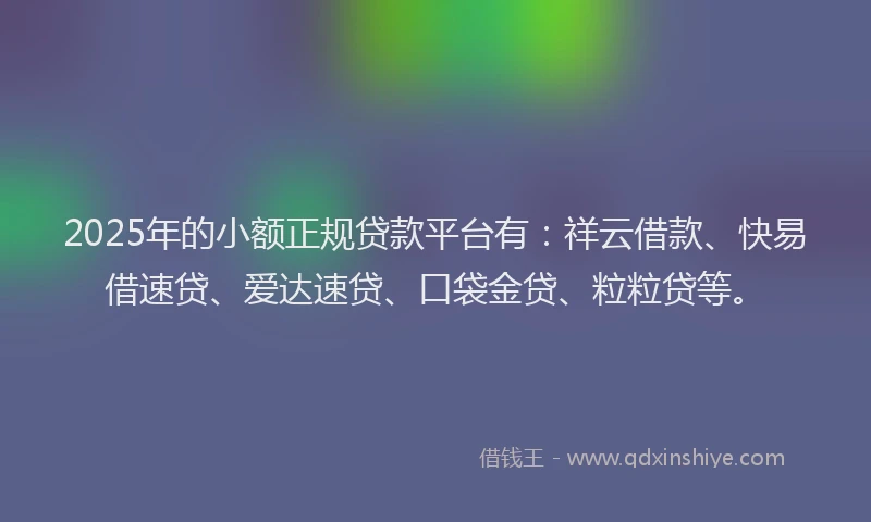 2025年的小额正规贷款平台有：祥云借款、快易借速贷、爱达速贷、口袋金贷、粒粒贷等。