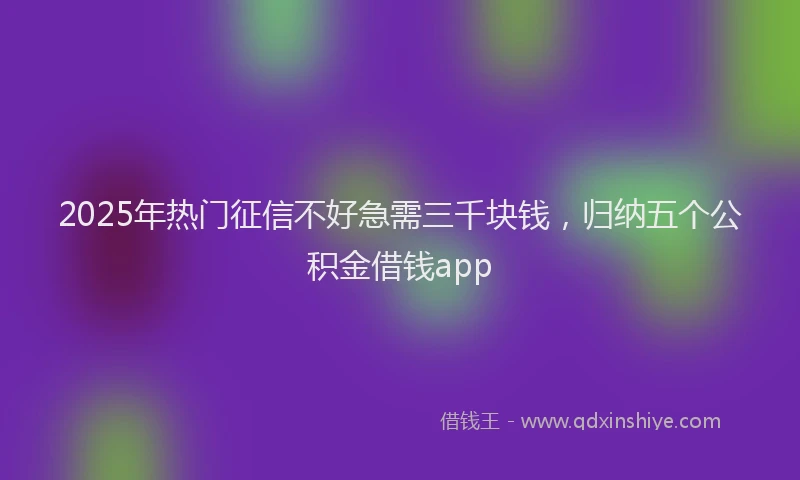 2025年热门征信不好急需三千块钱，归纳五个公积金借钱app