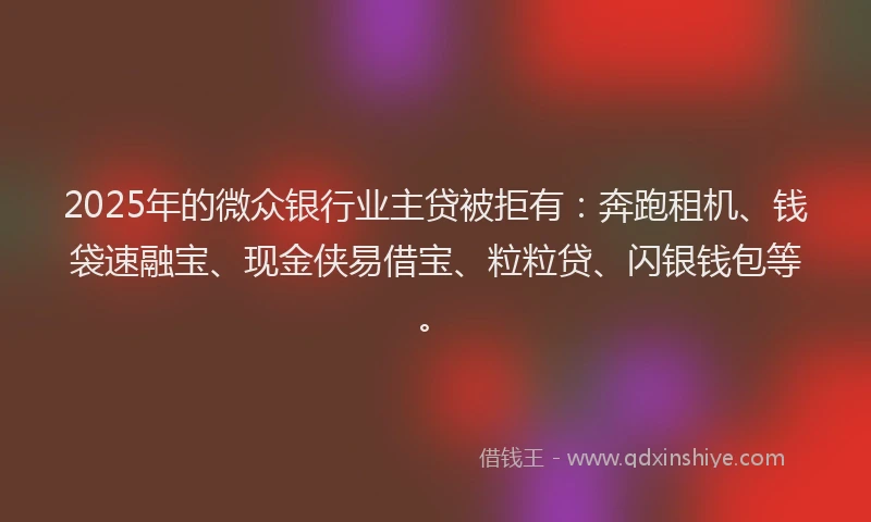 2025年的微众银行业主贷被拒有：奔跑租机、钱袋速融宝、现金侠易借宝、粒粒贷、闪银钱包等。