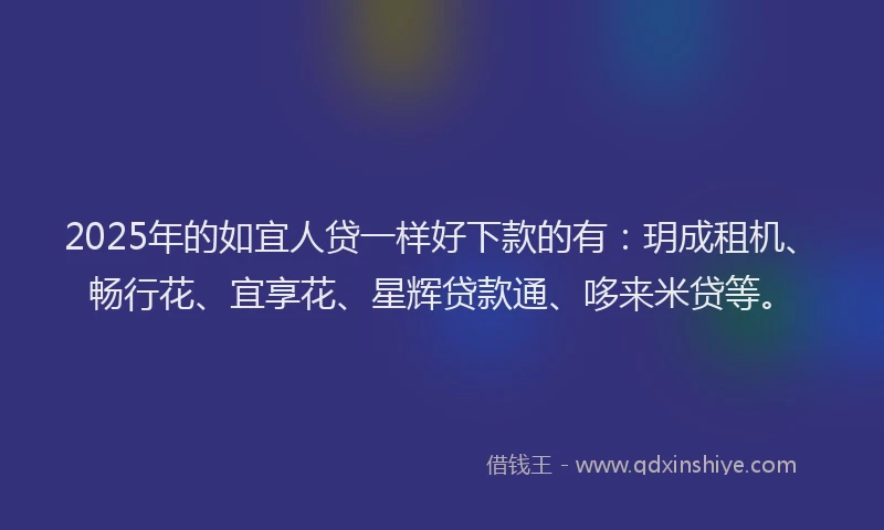 2025年的如宜人贷一样好下款的有：玥成租机、畅行花、宜享花、星辉贷款通、哆来米贷等。