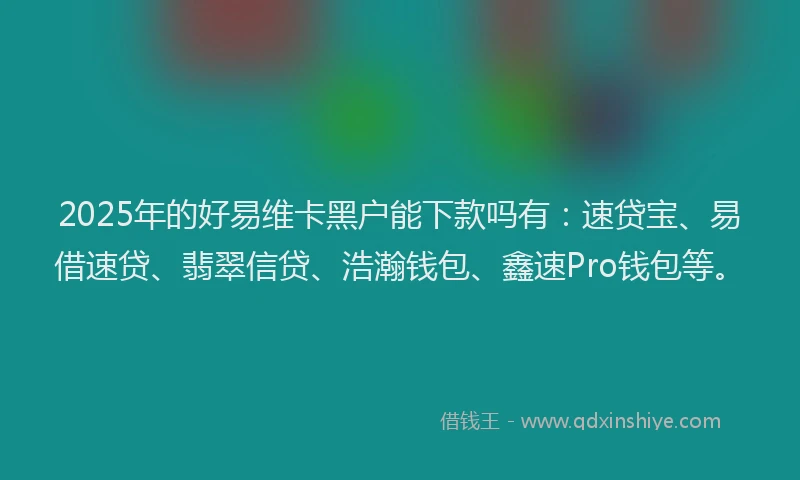 2025年的好易维卡黑户能下款吗有：速贷宝、易借速贷、翡翠信贷、浩瀚钱包、鑫速Pro钱包等。