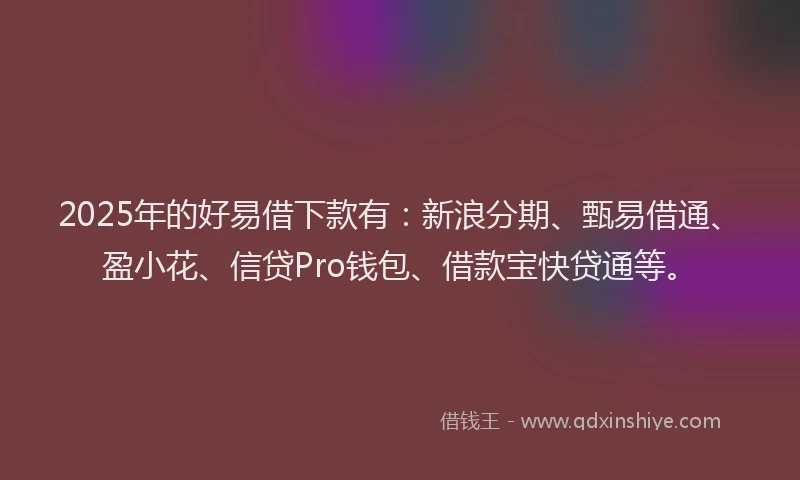 2025年的好易借下款有：新浪分期、甄易借通、盈小花、信贷Pro钱包、借款宝快贷通等。