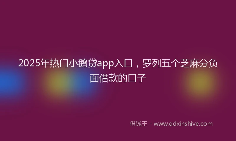 2025年热门小鹅贷app入口，罗列五个芝麻分负面借款的口子