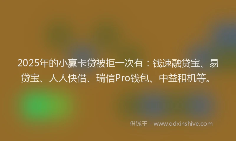 2025年的小赢卡贷被拒一次有：钱速融贷宝、易贷宝、人人快借、瑞信Pro钱包、中益租机等。