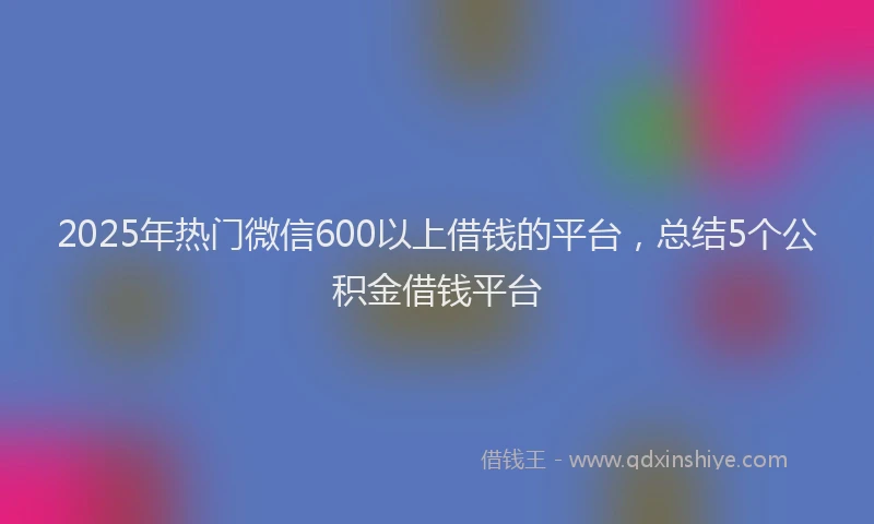 2025年热门微信600以上借钱的平台，总结5个公积金借钱平台