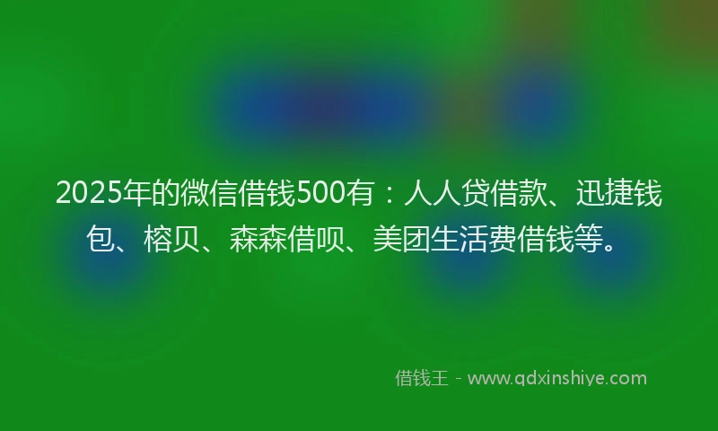 2025年的微信借钱500有：人人贷借款、迅捷钱包、榕贝、森森借呗、美团生活费借钱等。