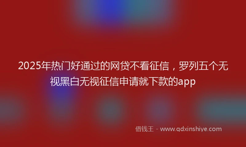 2025年热门好通过的网贷不看征信，罗列五个无视黑白无视征信申请就下款的app
