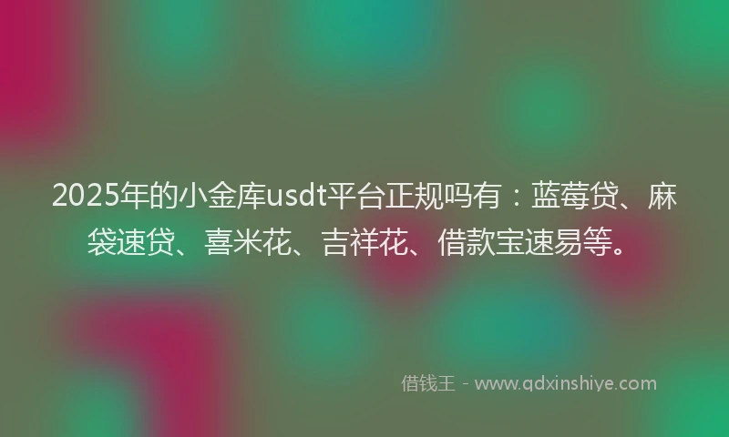 2025年的小金库usdt平台正规吗有：蓝莓贷、麻袋速贷、喜米花、吉祥花、借款宝速易等。