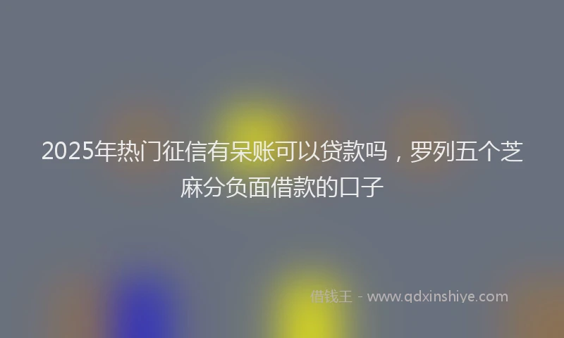 2025年热门征信有呆账可以贷款吗，罗列五个芝麻分负面借款的口子