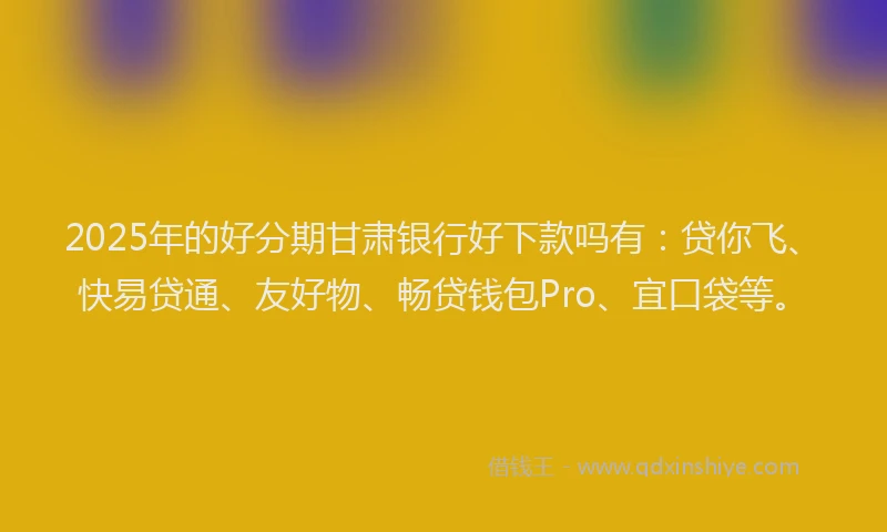 2025年的好分期甘肃银行好下款吗有：贷你飞、快易贷通、友好物、畅贷钱包Pro、宜口袋等。