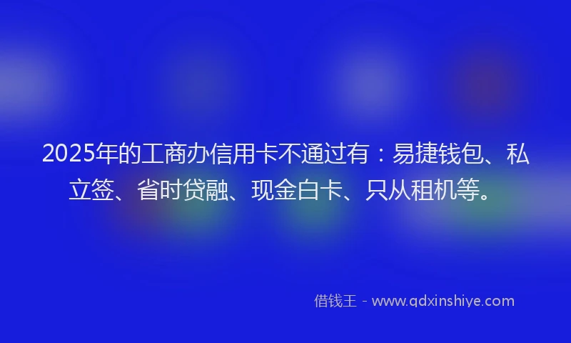 2025年的工商办信用卡不通过有：易捷钱包、私立签、省时贷融、现金白卡、只从租机等。