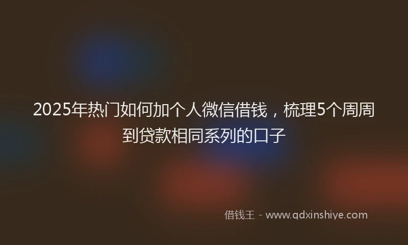 2025年热门如何加个人微信借钱，梳理5个周周到贷款相同系列的口子