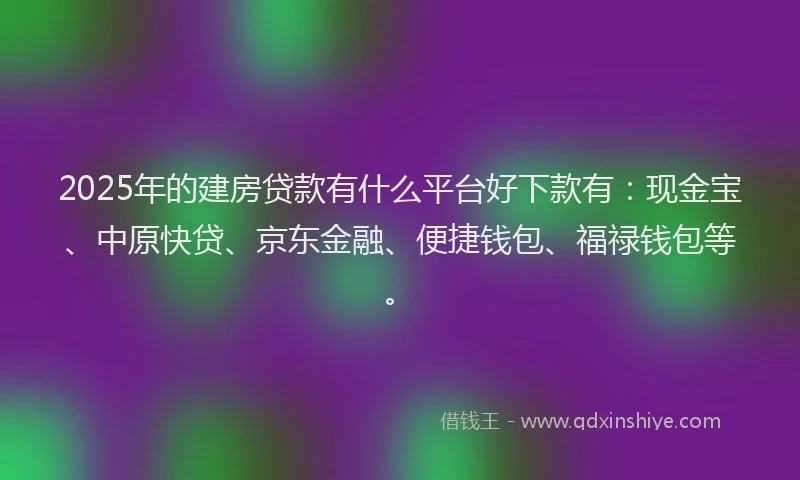2025年的建房贷款有什么平台好下款有：现金宝、中原快贷、京东金融、便捷钱包、福禄钱包等。