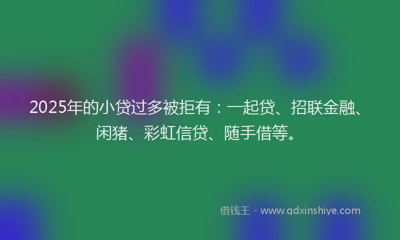 2025年的小贷过多被拒有：一起贷、招联金融、闲猪、彩虹信贷、随手借等。