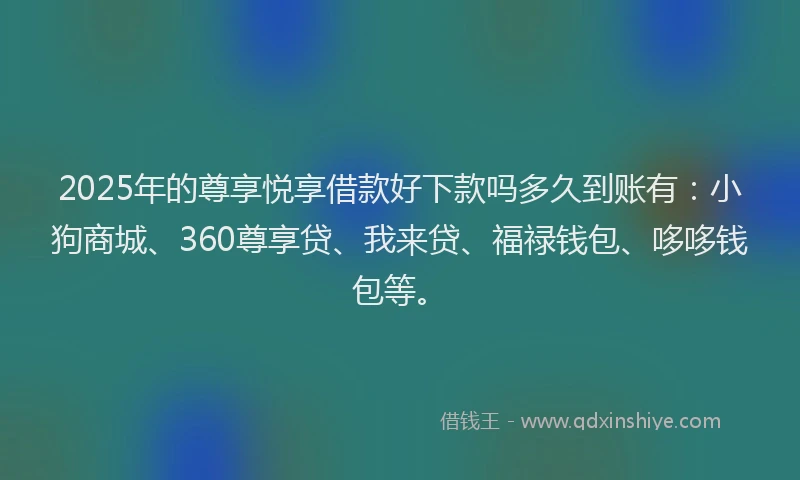2025年的尊享悦享借款好下款吗多久到账有：小狗商城、360尊享贷、我来贷、福禄钱包、哆哆钱包等。
