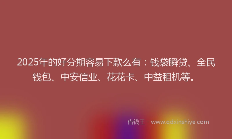 2025年的好分期容易下款么有：钱袋瞬贷、全民钱包、中安信业、花花卡、中益租机等。