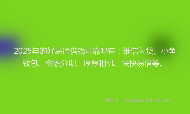 2025年的好易通借钱可靠吗有：维信闪贷、小鱼钱包、树融分期、厚厚租机、快快易借等。