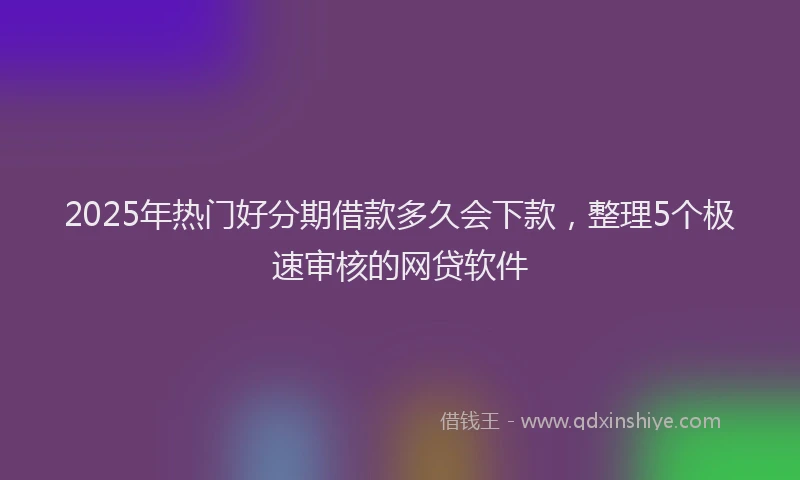 2025年热门好分期借款多久会下款，整理5个极速审核的网贷软件