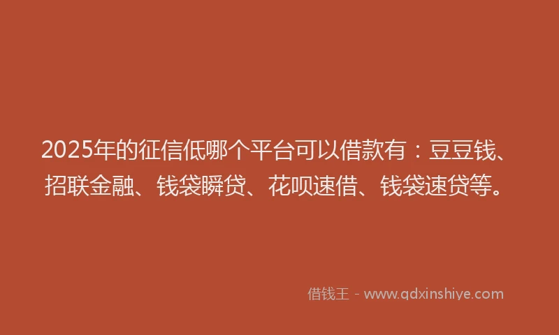 2025年的征信低哪个平台可以借款有：豆豆钱、招联金融、钱袋瞬贷、花呗速借、钱袋速贷等。