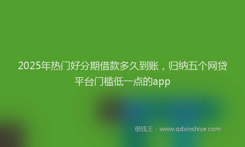 2025年热门好分期借款多久到账，归纳五个网贷平台门槛低一点的app