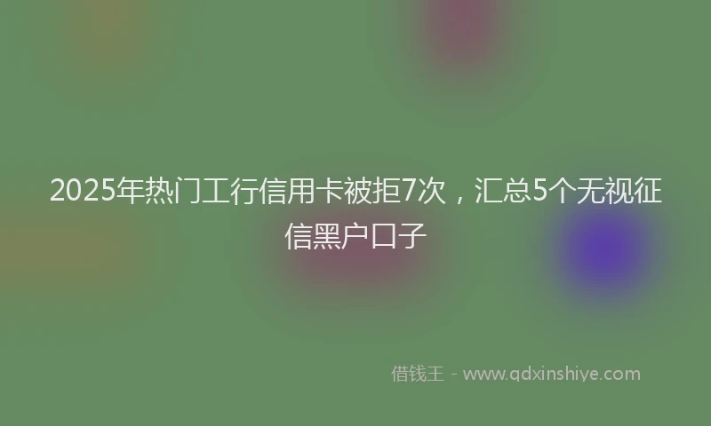 2025年热门工行信用卡被拒7次，汇总5个无视征信黑户口子
