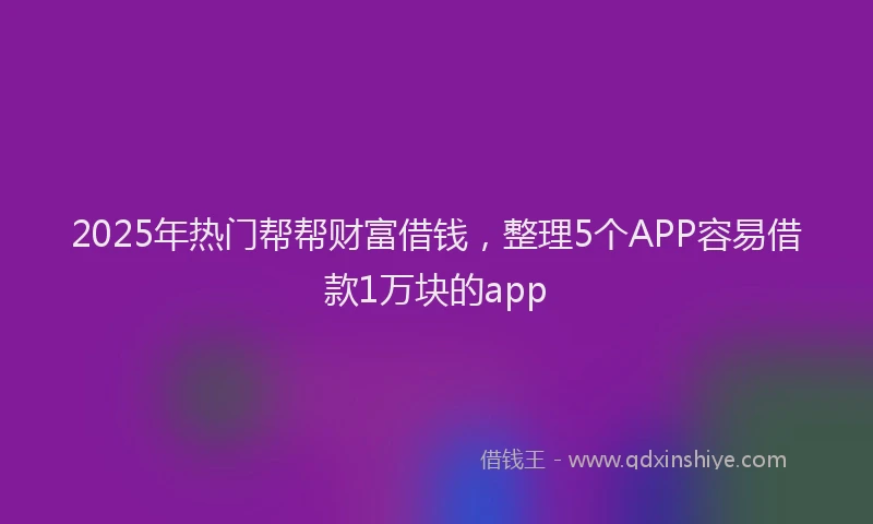 2025年热门帮帮财富借钱，整理5个APP容易借款1万块的app