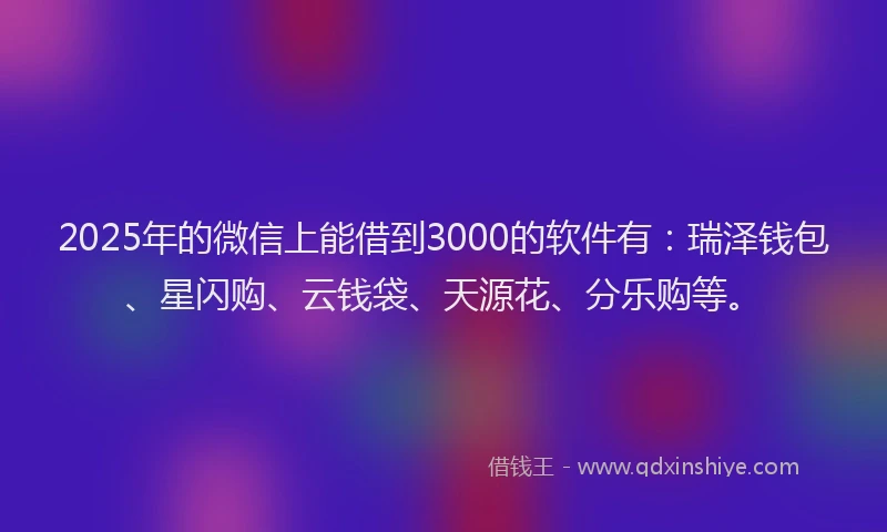 2025年的微信上能借到3000的软件有:瑞泽钱包、星闪购、云钱袋、天源花、分乐购等。