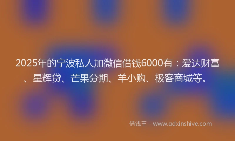 2025年的宁波私人加微信借钱6000有：爱达财富、星辉贷、芒果分期、羊小购、极客商城等。