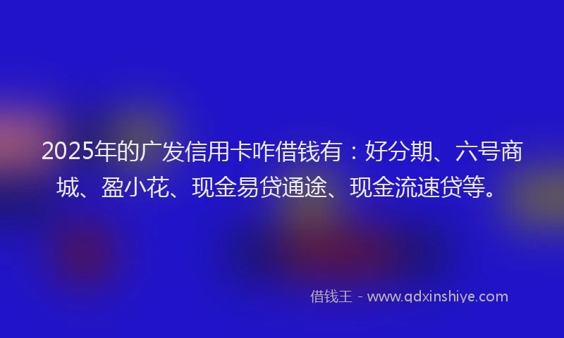 2025年的广发信用卡咋借钱有：好分期、六号商城、盈小花、现金易贷通途、现金流速贷等。