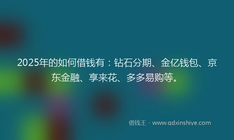 2025年的如何借钱有：钻石分期、金亿钱包、京东金融、享来花、多多易购等。