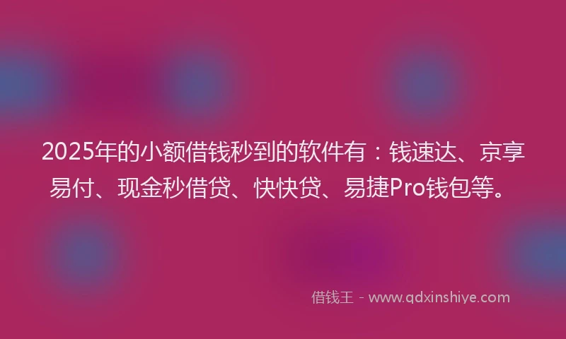 2025年的小额借钱秒到的软件有：钱速达、京享易付、现金秒借贷、快快贷、易捷Pro钱包等。
