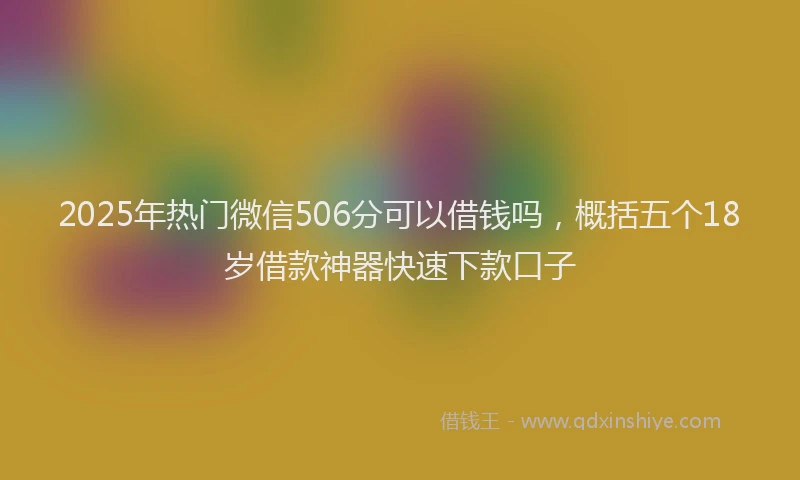 2025年热门微信506分可以借钱吗，概括五个18岁借款神器快速下款口子