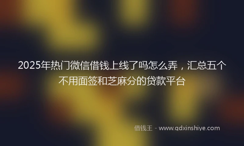 2025年热门微信借钱上线了吗怎么弄，汇总五个不用面签和芝麻分的贷款平台