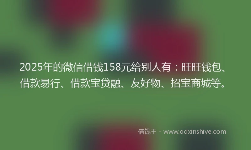 2025年的微信借钱158元给别人有：旺旺钱包、借款易行、借款宝贷融、友好物、招宝商城等。