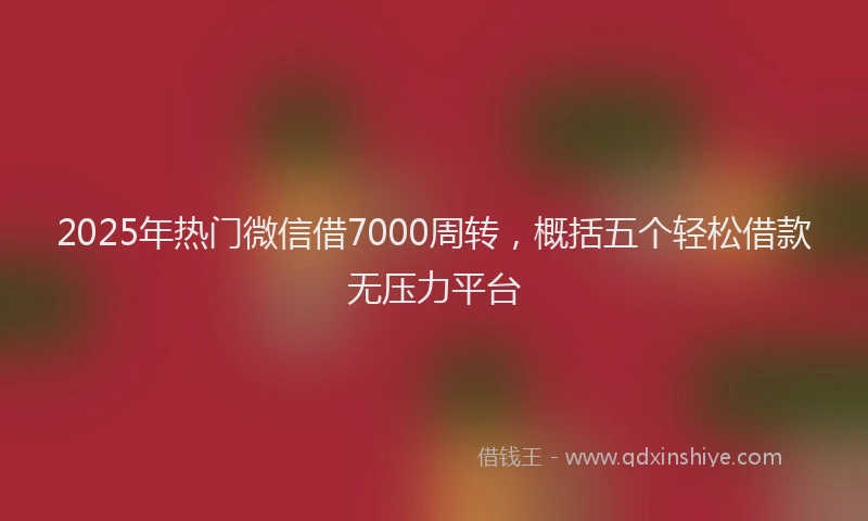 2025年热门微信借7000周转，概括五个轻松借款无压力平台