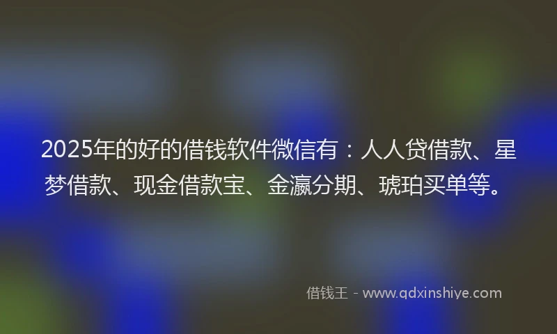 2025年的好的借钱软件微信有：人人贷借款、星梦借款、现金借款宝、金瀛分期、琥珀买单等。