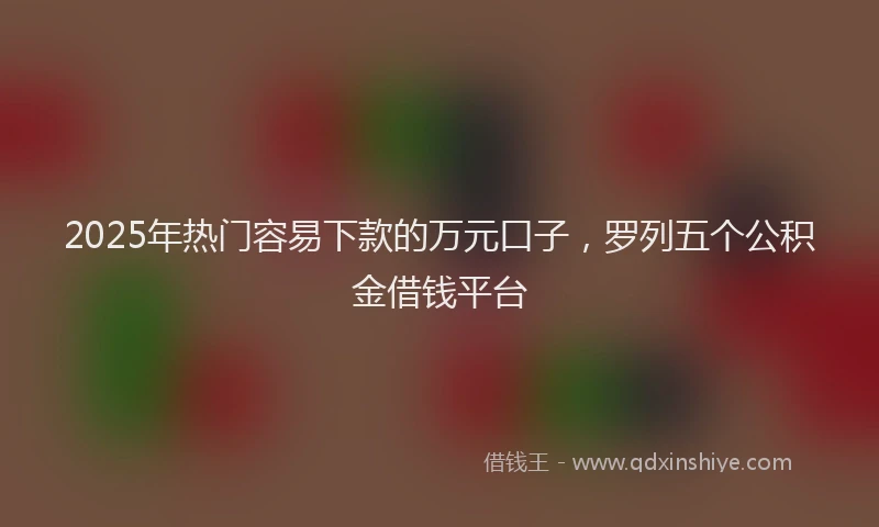 2025年热门容易下款的万元口子，罗列五个公积金借钱平台