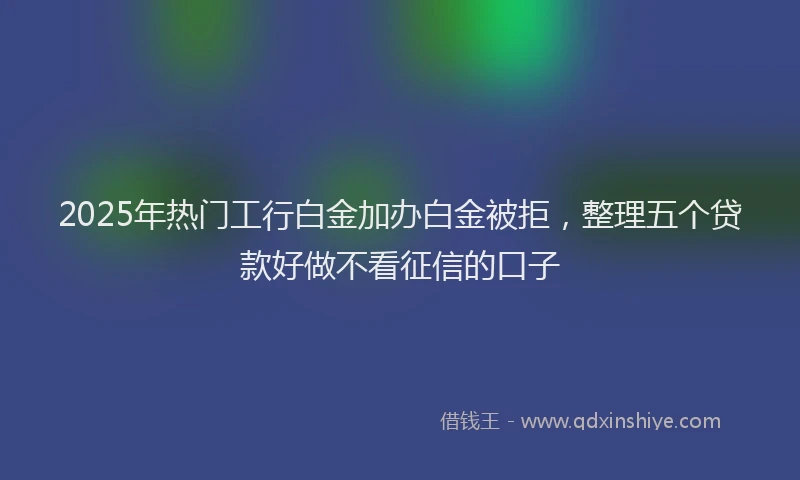 2025年热门工行白金加办白金被拒，整理五个贷款好做不看征信的口子
