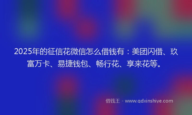 2025年的征信花微信怎么借钱有：美团闪借、玖富万卡、易捷钱包、畅行花、享来花等。