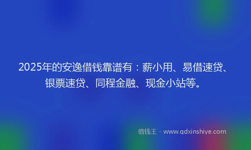 2025年的安逸借钱靠谱有：薪小用、易借速贷、银票速贷、同程金融、现金小站等。