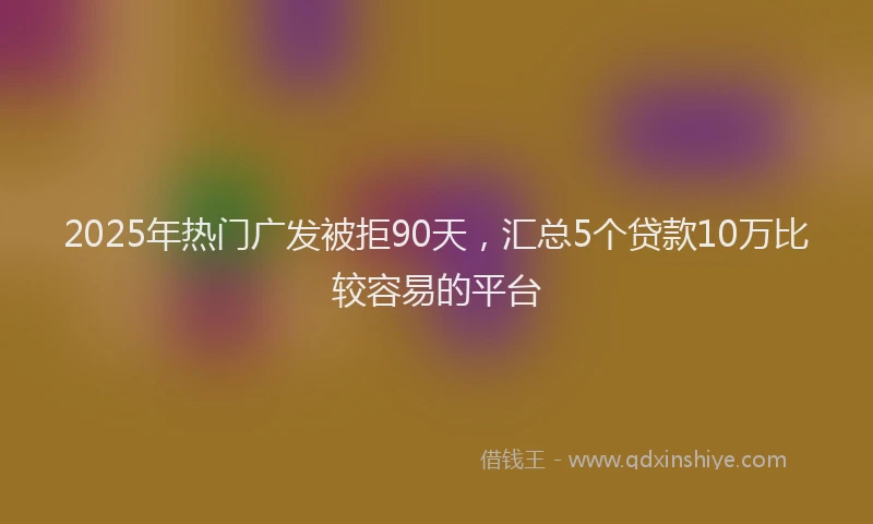2025年热门广发被拒90天，汇总5个贷款10万比较容易的平台